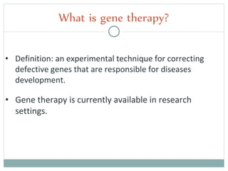 • Definition: an experimental technique for correcting
defective genes that are responsible for diseases
development.
What is gene therapy?
• Gene therapy is currently available in research
settings.
 