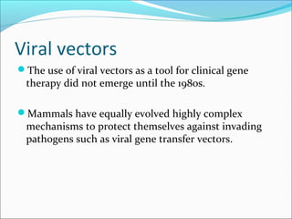 Viral vectors
The use of viral vectors as a tool for clinical gene
therapy did not emerge until the 1980s.
Mammals have equally evolved highly complex
mechanisms to protect themselves against invading
pathogens such as viral gene transfer vectors.
 