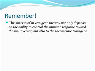 Remember!
The success of in vivo gene therapy not only depends
on the ability to control the immune response toward
the input vector, but also to the therapeutic transgene.
 
