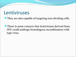 Lentiviruses
They are also capable of targeting non-dividing cells.
There is some concern that lentiviruses derived from
HIV could undergo homologous recombination wild
type virus.
 