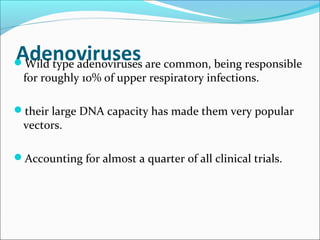 AdenovirusesWild type adenoviruses are common, being responsible
for roughly 10% of upper respiratory infections.
their large DNA capacity has made them very popular
vectors.
Accounting for almost a quarter of all clinical trials.
 