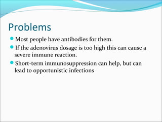 Problems
Most people have antibodies for them.
If the adenovirus dosage is too high this can cause a
severe immune reaction.
Short-term immunosuppression can help, but can
lead to opportunistic infections
 