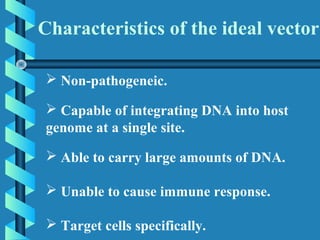  Non-pathogeneic.
 Capable of integrating DNA into host
genome at a single site.
 Able to carry large amounts of DNA.
 Unable to cause immune response.
 Target cells specifically.
Characteristics of the ideal vector
 