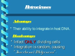 * Infect* Infect ONLYONLY dividing cellsdividing cells
* Integration israndom, causing* Integration israndom, causing
““ Insertio nalMutgenesisInsertio nalMutgenesis”.”.
Retroviruses
Disadvantages
* Their ability to integratein host DNA.
Advantages
 