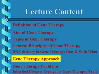 Definition of Gene Therapy
Aim of Gene Therapy
DNA delivery in Gene Therapy; How & With What
General Principles of Gene Therapy
Gene Therapy Approach
Gene Therapy Problems
Inherited Diseases Treated by Gene Therapy; Trails
Types of Gene Therapy
 
