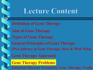 Definition of Gene Therapy
Aim of Gene Therapy
DNA delivery in Gene Therapy; How & With What
General Principles of Gene Therapy
Gene Therapy Approach
Gene Therapy Problems
Inherited Diseases Treated by Gene Therapy; Trails
Types of Gene Therapy
 