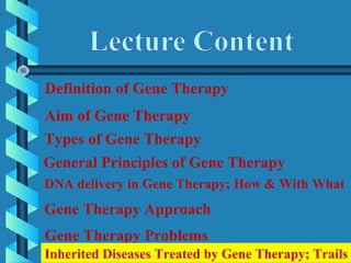 Definition of Gene Therapy
Aim of Gene Therapy
DNA delivery in Gene Therapy; How & With What
General Principles of Gene Therapy
Gene Therapy Approach
Gene Therapy Problems
Inherited Diseases Treated by Gene Therapy; Trails
Types of Gene Therapy
 