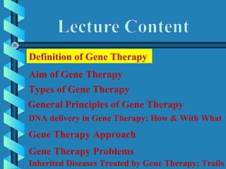 Definition of Gene Therapy
Aim of Gene Therapy
DNA delivery in Gene Therapy; How & With What
General Principles of Gene Therapy
Gene Therapy Approach
Gene Therapy Problems
Inherited Diseases Treated by Gene Therapy; Trails
Types of Gene Therapy
 