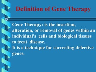 Gene Therapy: is the insertion,
alteration, or removal of genes within an
individual's cells and biological tissues
to treat disease.
It is a technique for correcting defective
genes.
Definition of Gene Therapy
 
