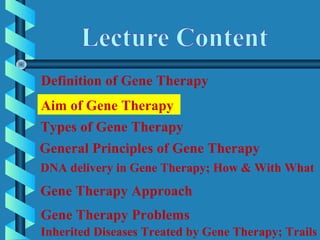 Definition of Gene Therapy
Aim of Gene Therapy
DNA delivery in Gene Therapy; How & With What
General Principles of Gene Therapy
Gene Therapy Approach
Gene Therapy Problems
Inherited Diseases Treated by Gene Therapy; Trails
Types of Gene Therapy
 