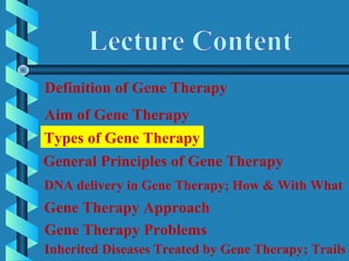 Definition of Gene Therapy
Aim of Gene Therapy
DNA delivery in Gene Therapy; How & With What
General Principles of Gene Therapy
Gene Therapy Approach
Gene Therapy Problems
Inherited Diseases Treated by Gene Therapy; Trails
Types of Gene Therapy
 