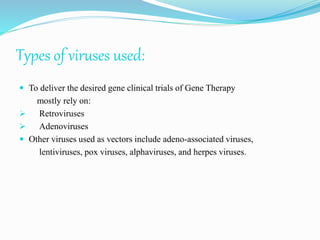 Types of viruses used:
 To deliver the desired gene clinical trials of Gene Therapy
mostly rely on:
 Retroviruses
 Adenoviruses
 Other viruses used as vectors include adeno-associated viruses,
lentiviruses, pox viruses, alphaviruses, and herpes viruses.
 
