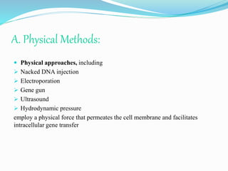 A. Physical Methods:
 Physical approaches, including
 Nacked DNA injection
 Electroporation
 Gene gun
 Ultrasound
 Hydrodynamic pressure
employ a physical force that permeates the cell membrane and facilitates
intracellular gene transfer
 
