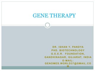 DR. ISHAN Y. PANDYA
PHD. BIOTECHNOLOGY
G.E.E.R. FOUNDATION,
GANDHINAGAR, GUJARAT, INDIA
E-MAIL:
GENOMES.WORLD37@GMAIL.CO
M
GENE THERAPY
 