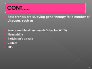 • Researchers are studying gene therapy for a number of
diseases, such as
 Severe combined immuno-deficiencies(SCID)
 Hemophilia
 Perkinson’s disease
 Cancer
 HIV
5
 