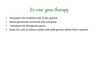 Ex-vivo gene therapy
• Transplant the modified cells to the patient.
• Select genetically corrected cells and grow.
• Introduce the therapeutic genes .
• Grow the cells in culture Isolate cells with genetic defect from a patient
 