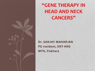 Dr. SANJAY MAHARJAN
PG resident, ENT-HNS
MTH, Pokhara
“GENE THERAPY IN
HEAD AND NECK
CANCERS”
 