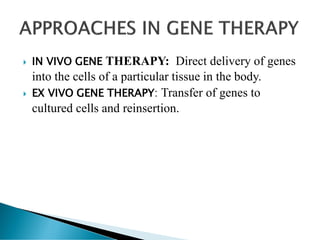  IN VIVO GENE THERAPY: Direct delivery of genes
into the cells of a particular tissue in the body.
 EX VIVO GENE THERAPY: Transfer of genes to
cultured cells and reinsertion.
 