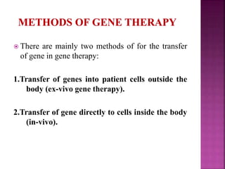  There are mainly two methods of for the transfer
of gene in gene therapy:
1.Transfer of genes into patient cells outside the
body (ex-vivo gene therapy).
2.Transfer of gene directly to cells inside the body
(in-vivo).
 