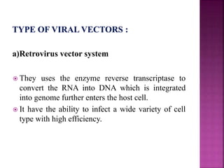a)Retrovirus vector system
 They uses the enzyme reverse transcriptase to
convert the RNA into DNA which is integrated
into genome further enters the host cell.
 It have the ability to infect a wide variety of cell
type with high efficiency.
 