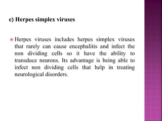  Herpes viruses includes herpes simplex viruses
that rarely can cause encephalitis and infect the
non dividing cells so it have the ability to
transduce neurons. Its advantage is being able to
infect non dividing cells that help in treating
neurological disorders.
 