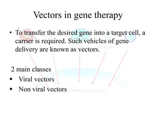 Vectors in gene therapy
• To transfer the desired gene into a target cell, a
carrier is required. Such vehicles of gene
delivery are known as vectors.
2 main classes
 Viral vectors
 Non viral vectors
 