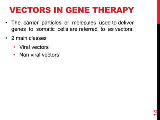 VECTORS IN GENE THERAPY
• The carrier particles or molecules used to deliver
genes to somatic cells are referred to as vectors.
• 2 main classes
• Viral vectors
• Non viral vectors
14
 