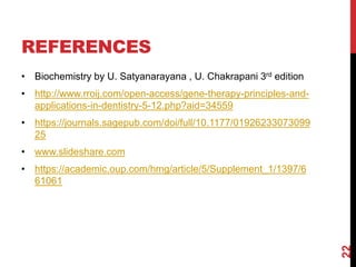 REFERENCES
• Biochemistry by U. Satyanarayana , U. Chakrapani 3rd edition
• http://www.rroij.com/open-access/gene-therapy-principles-and-
applications-in-dentistry-5-12.php?aid=34559
• https://journals.sagepub.com/doi/full/10.1177/01926233073099
25
• www.slideshare.com
• https://academic.oup.com/hmg/article/5/Supplement_1/1397/6
61061
22
 