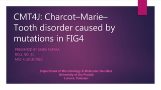 CMT4J: Charcot–Marie–
Tooth disorder caused by
mutations in FIG4
PRESENTED BY SAIRA FATIMA
ROLL NO: 31
MSC 4 [2018-2020]
Department of MicroBiology & Molecular Genetics
University of the Punjab
Lahore, Pakistan
 