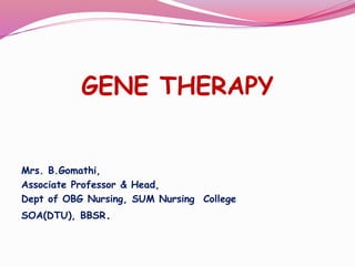 GENE THERAPY
Mrs. B.Gomathi,
Associate Professor & Head,
Dept of OBG Nursing, SUM Nursing College
SOA(DTU), BBSR.
 