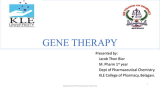 GENE THERAPY
Presented by:
Jacob Thon Bior
M. Pharm 1st year
Dept of Pharmaceutical Chemistry.
KLE College of Pharmacy, Belagavi.
1
Department Of Pharmaceutical Chemistry
 