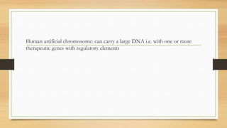 Human artificial chromosome: can carry a large DNA i.e. with one or more
therapeutic genes with regulatory elements
 