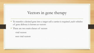 Vectors in gene therapy
• To transfer a desired gene into a target cell a carrier is required ,such vehicles
of gene delivery is known as vectors
• There are two main classes of vectors
viral vectors
non viral vectors
 