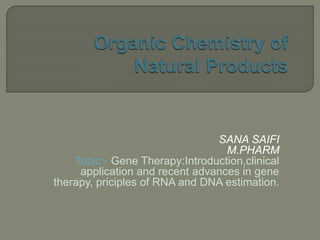 SANA SAIFI
M.PHARM
Topic:- Gene Therapy:Introduction,clinical
application and recent advances in gene
therapy, priciples of RNA and DNA estimation.
 