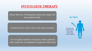 INVIVO GENE THERAPY
Direct delivery of therapeutic gene into target cell
into patients body
Carried out by viral or non viral vector systems
In vivo gene transfer is necessary when cultured
cells cannot be re-implanted in patients effectively
 
