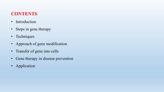 CONTENTS
• Introduction
• Steps in gene therapy
• Techniques
• Approach of gene modification
• Transfer of gene into cells
• Gene therapy in disease prevention
• Application
 