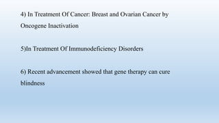 4) In Treatment Of Cancer: Breast and Ovarian Cancer by
Oncogene Inactivation
5)In Treatment Of Immunodeficiency Disorders
6) Recent advancement showed that gene therapy can cure
blindness
 