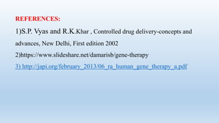REFERENCES:
1)S.P. Vyas and R.K.Khar , Controlled drug delivery-concepts and
advances, New Delhi, First edition 2002
2)https://www.slideshare.net/damarisb/gene-therapy
3) http://japi.org/february_2013/06_ra_human_gene_therapy_a.pdf
 
