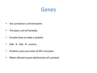 Genes
• Are carried on a chromosome
• The basic unit of heredity
• Encode how to make a protein.
• DNA  RNA  proteins
• Proteins carry out most of life’s function.
• When altered causes dysfunction of a protein
 