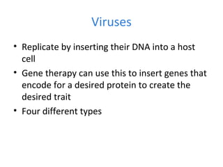 Viruses
• Replicate by inserting their DNA into a host
cell
• Gene therapy can use this to insert genes that
encode for a desired protein to create the
desired trait
• Four different types
 