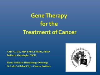 GeneTherapy
for the
Treatment of Cancer
AMY G. DY, MD, FPPS, FPSPO, FPSO
Pediatric Oncologist, NKTI
Head, Pediatric Hematology-Oncology
St. Luke’s Global City – Cancer Institute
 