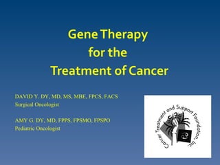 Gene Therapy
                  for the
            Treatment of Cancer
DAVID Y. DY, MD, MS, MBE, FPCS, FACS
Surgical Oncologist

AMY G. DY, MD, FPPS, FPSMO, FPSPO
Pediatric Oncologist
 