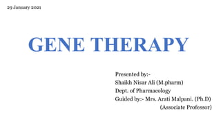 GENE THERAPY
Presented by:-
Shaikh Nisar Ali (M.pharm)
Dept. of Pharmacology
Guided by:- Mrs. Arati Malpani. (Ph.D)
(Associate Professor)
29 January 2021
 
