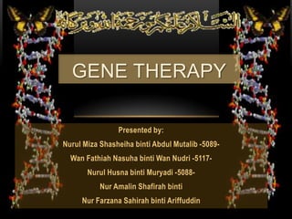 GENE THERAPY

                Presented by:
Nurul Miza Shasheiha binti Abdul Mutalib -5089-
  Wan Fathiah Nasuha binti Wan Nudri -5117-
       Nurul Husna binti Muryadi -5088-
           Nur Amalin Shafirah binti
     Nur Farzana Sahirah binti Ariffuddin
 