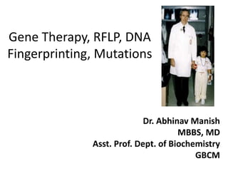 Gene Therapy, RFLP, DNA
Fingerprinting, Mutations
Dr. Abhinav Manish
MBBS, MD
Asst. Prof. Dept. of Biochemistry
GBCM
 