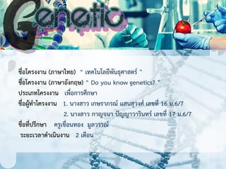 ชื่อโครงงาน (ภาษาไทย) “ เทคโนโลยีพันธุศาสตร์ ”
ชื่อโครงงาน (ภาษาอังกฤษ) “ Do you know genetics? ”
ประเภทโครงงาน เพื่อการศึ...