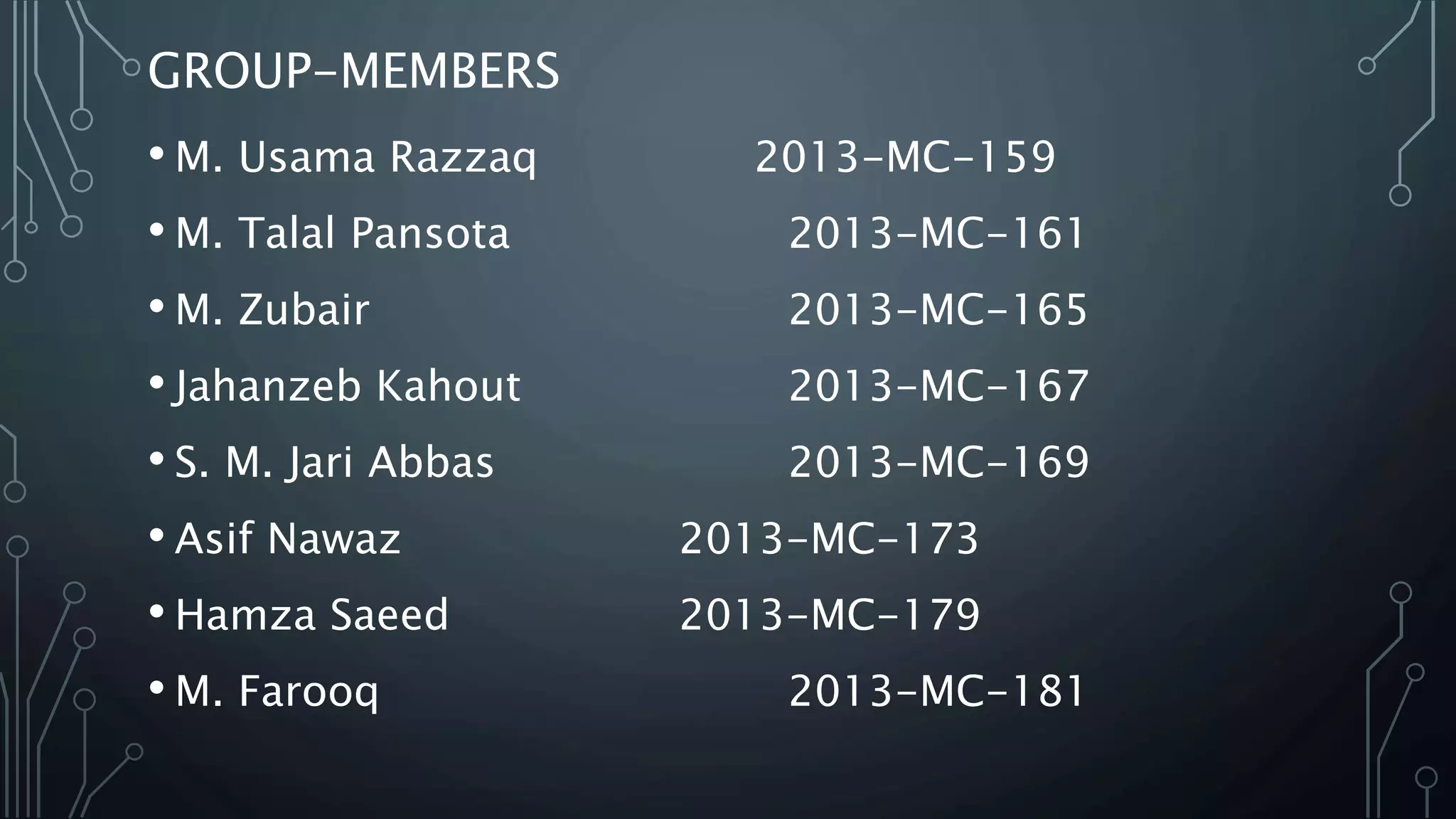 GROUP-MEMBERS
• M. Usama Razzaq 2013-MC-159
• M. Talal Pansota 2013-MC-161
• M. Zubair 2013-MC-165
• Jahanzeb Kahout 2013-MC-167
• S. M. Jari Abbas 2013-MC-169
• Asif Nawaz 2013-MC-173
• Hamza Saeed 2013-MC-179
• M. Farooq 2013-MC-181
 