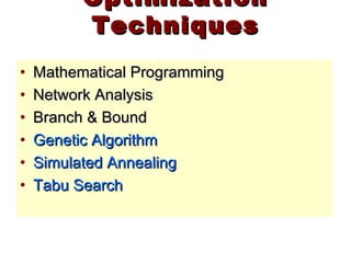 OptimizationOptimization
TechniquesTechniques
• Mathematical ProgrammingMathematical Programming
• Network AnalysisNetwork Analysis
• Branch & BoundBranch & Bound
• Genetic AlgorithmGenetic Algorithm
• Simulated AnnealingSimulated Annealing
• Tabu SearchTabu Search
 