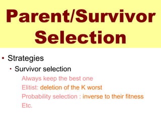 Parent/Survivor
Selection
• Strategies
• Survivor selection
Always keep the best one
Elitist: deletion of the K worst
Probability selection : inverse to their fitness
Etc.
 
