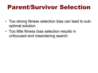 Parent/Survivor Selection
• Too strong fitness selection bias can lead to sub-
optimal solution
• Too little fitness bias selection results in
unfocused and meandering search
 